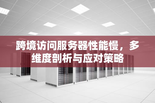 跨境访问服务器性能慢，多维度剖析与应对策略