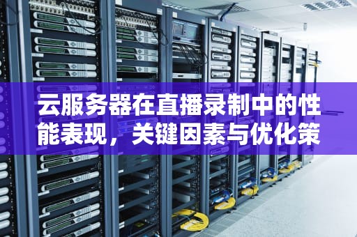 云服务器在直播录制中的性能表现，关键因素与优化策略
