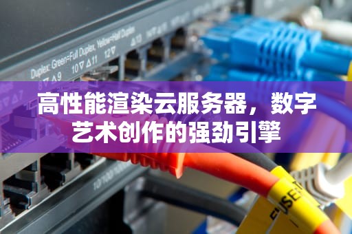 高性能渲染云服务器，数字艺术创作的强劲引擎