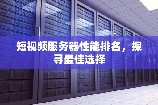 短视频服务器性能排名，探寻最佳选择