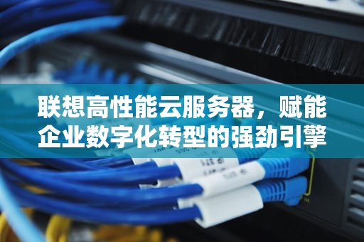 联想高性能云服务器，赋能企业数字化转型的强劲引擎