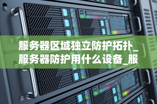 服务器区域独立防护拓扑_服务器防护用什么设备_服务器区域独立防护拓扑的重要性及实现方法