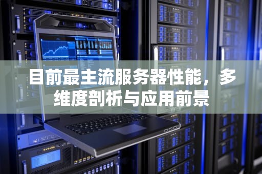 目前最主流服务器性能，多维度剖析与应用前景