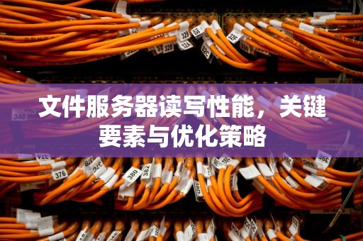 文件服务器读写性能，关键要素与优化策略