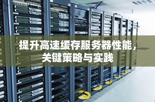 提升高速缓存服务器性能，关键策略与实践