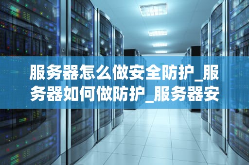 服务器怎么做安全防护_服务器如何做防护_服务器安全防护的关键策略