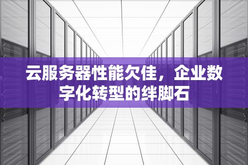 云服务器性能欠佳，企业数字化转型的绊脚石