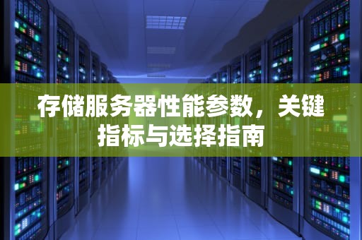 存储服务器性能参数，关键指标与选择指南