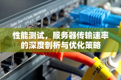 性能测试，服务器传输速率的深度剖析与优化策略