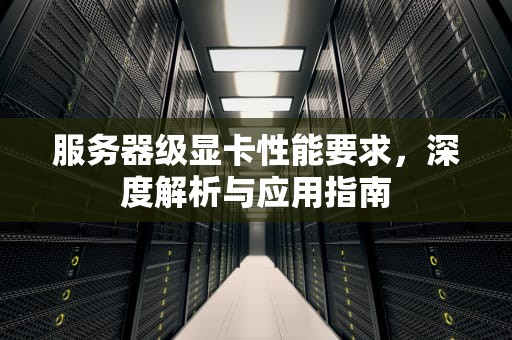服务器级显卡性能要求，深度解析与应用指南