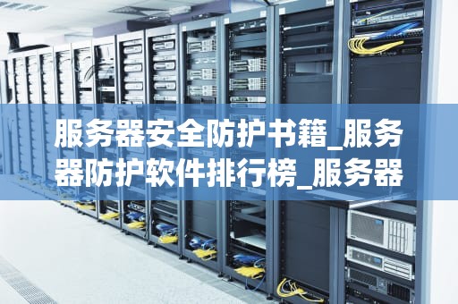 服务器安全防护书籍_服务器防护软件排行榜_服务器安全防护的全面指南
