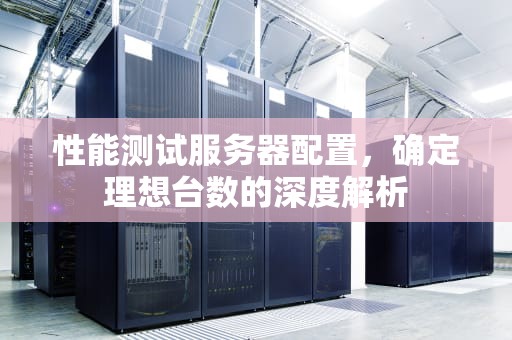 性能测试服务器配置，确定理想台数的深度解析