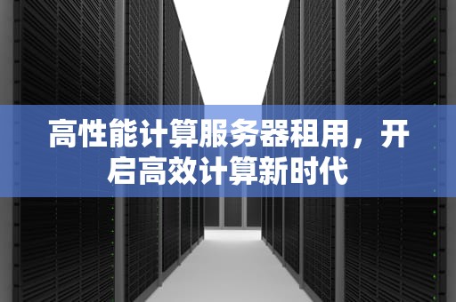高性能计算服务器租用，开启高效计算新时代