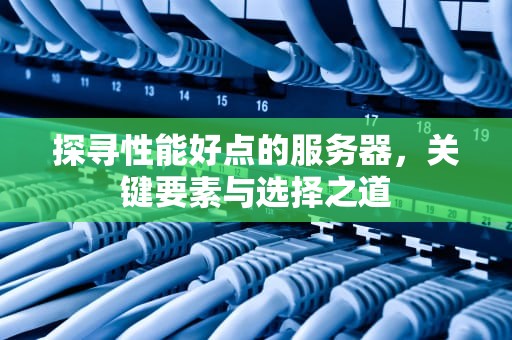 探寻性能好点的服务器，关键要素与选择之道