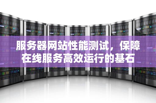 服务器网站性能测试，保障在线服务高效运行的基石