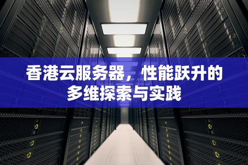 香港云服务器，性能跃升的多维探索与实践