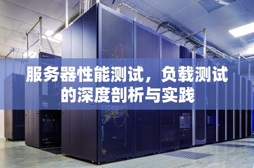 服务器性能测试，负载测试的深度剖析与实践
