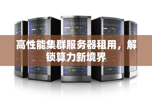 高性能集群服务器租用，解锁算力新境界