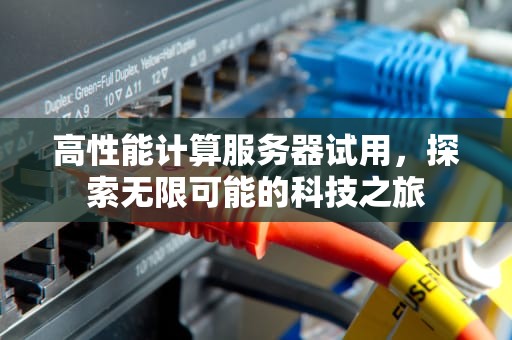 高性能计算服务器试用，探索无限可能的科技之旅