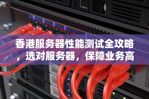 香港服务器性能测试全攻略，选对服务器，保障业务高效运行