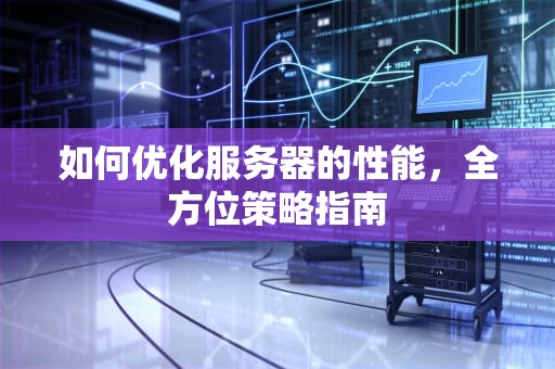 如何优化服务器的性能，全方位策略指南