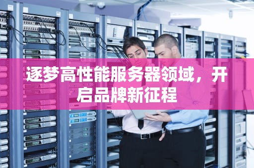 逐梦高性能服务器领域，开启品牌新征程