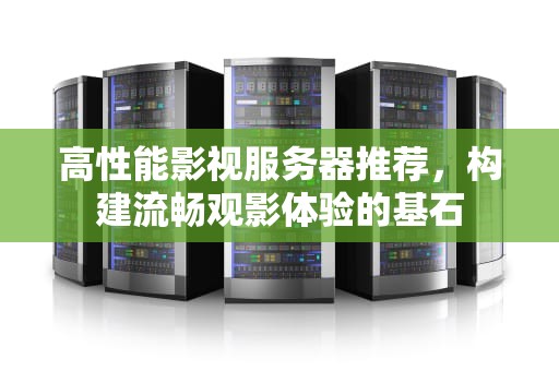 高性能影视服务器推荐，构建流畅观影体验的基石