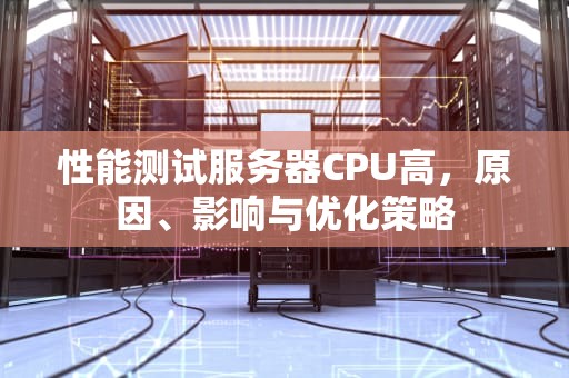 性能测试服务器CPU高，原因、影响与优化策略