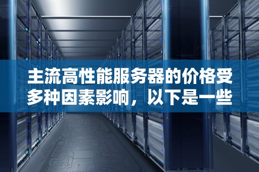主流高性能服务器的价格受多种因素影响，以下是一些具体介绍