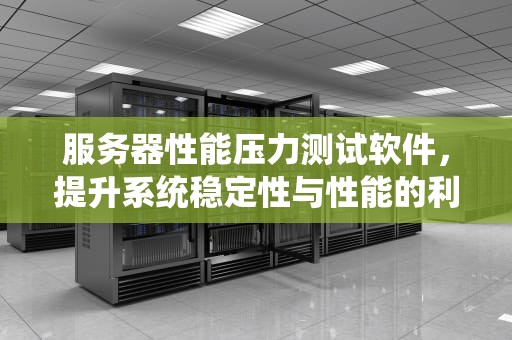 服务器性能压力测试软件，提升系统稳定性与性能的利器