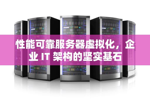 性能可靠服务器虚拟化，企业 IT 架构的坚实基石