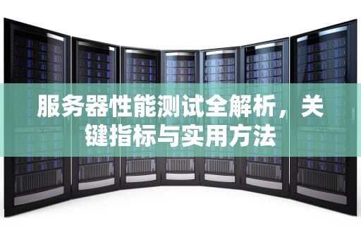 服务器性能测试全解析，关键指标与实用方法