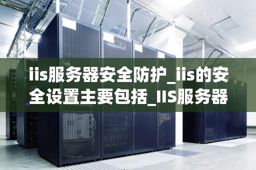 iis服务器安全防护_iis的安全设置主要包括_IIS服务器安全防护策略
