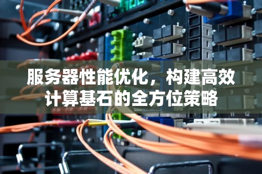 服务器性能优化，构建高效计算基石的全方位策略