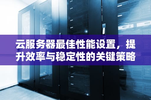 云服务器最佳性能设置，提升效率与稳定性的关键策略
