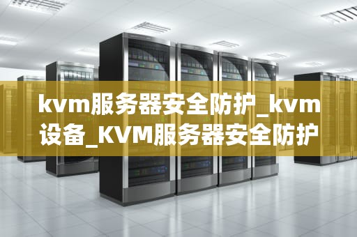 kvm服务器安全防护_kvm设备_KVM服务器安全防护的全面策略