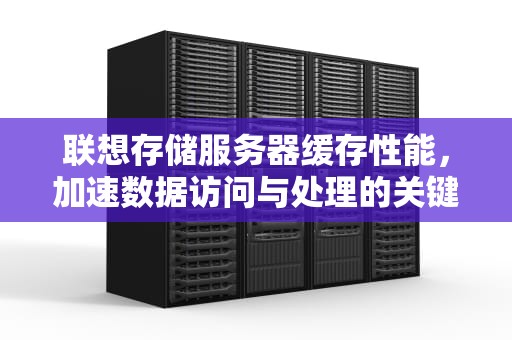 联想存储服务器缓存性能，加速数据访问与处理的关键技术