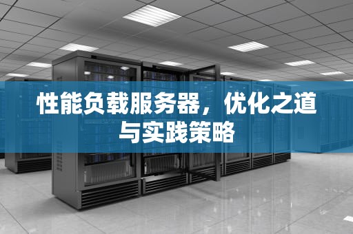 性能负载服务器，优化之道与实践策略