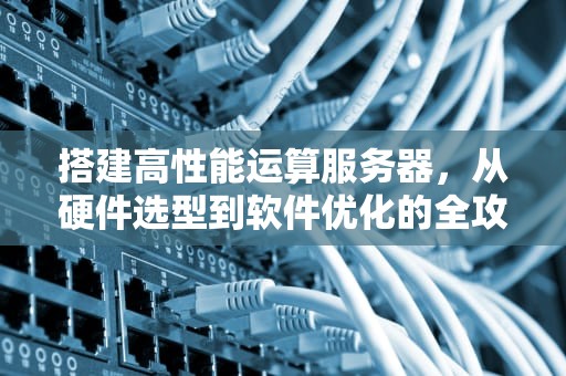 搭建高性能运算服务器，从硬件选型到软件优化的全攻略