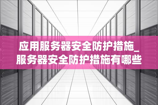 应用服务器安全防护措施_服务器安全防护措施有哪些_应用服务器安全防护措施的深入探讨