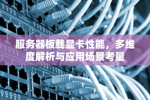 服务器板载显卡性能，多维度解析与应用场景考量