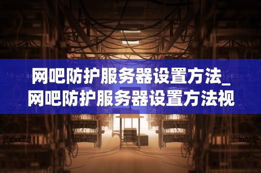 网吧防护服务器设置方法_网吧防护服务器设置方法视频_网吧防护服务器设置方法