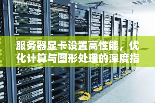 服务器显卡设置高性能，优化计算与图形处理的深度指南