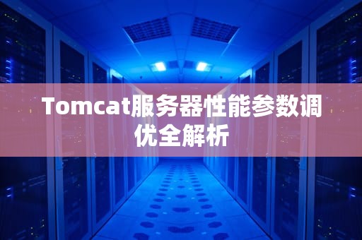 Tomcat服务器性能参数调优全解析