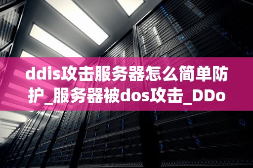 ddis攻击服务器怎么简单防护_服务器被dos攻击_DDos攻击服务器的防护策略