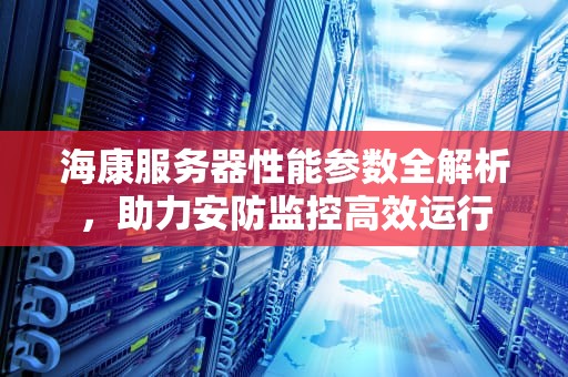 海康服务器性能参数全解析，助力安防监控高效运行