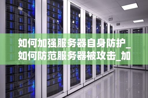 如何加强服务器自身防护_如何防范服务器被攻击_加强服务器自身防护的策略与实践