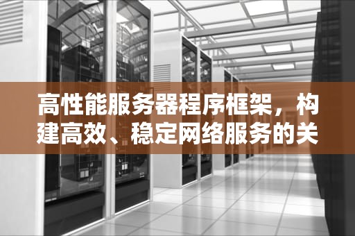高性能服务器程序框架，构建高效、稳定网络服务的关键基石