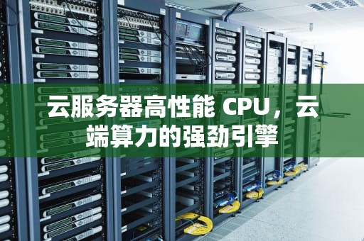 云服务器高性能 CPU，云端算力的强劲引擎