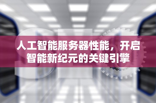 人工智能服务器性能，开启智能新纪元的关键引擎